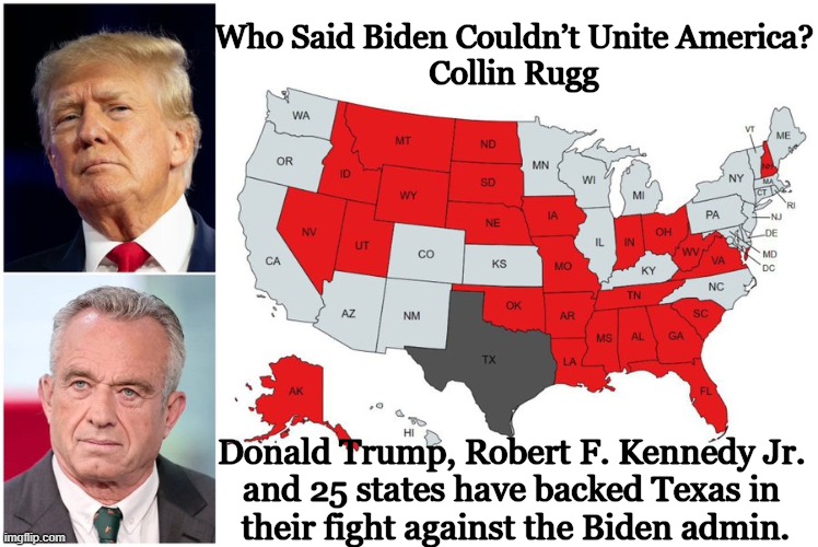 “We encourage all willing states to deploy their guards to Texas to prevent the entry of Illegals." | Who Said Biden Couldn’t Unite America?
Collin Rugg; Donald Trump, Robert F. Kennedy Jr. 
and 25 states have backed Texas in 
their fight against the Biden admin. | image tagged in politics,donald trump,robert f kennedy jr,open borders,texas,illegal aliens | made w/ Imgflip meme maker