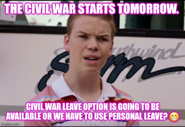 Civil War | THE CIVIL WAR STARTS TOMORROW. CIVIL WAR LEAVE OPTION IS GOING TO BE AVAILABLE OR WE HAVE TO USE PERSONAL LEAVE? 😁 | image tagged in you guys are getting paid | made w/ Imgflip meme maker