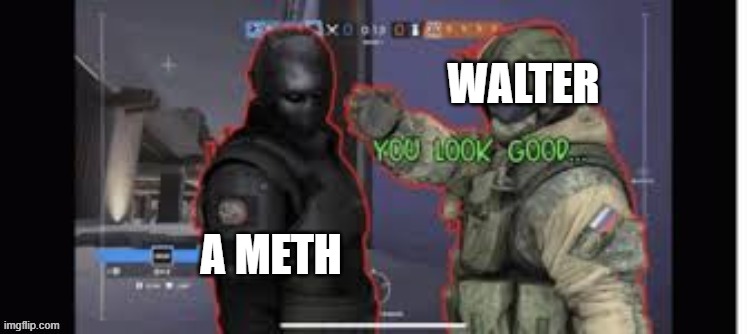 you look good | WALTER A METH | image tagged in you look good | made w/ Imgflip meme maker