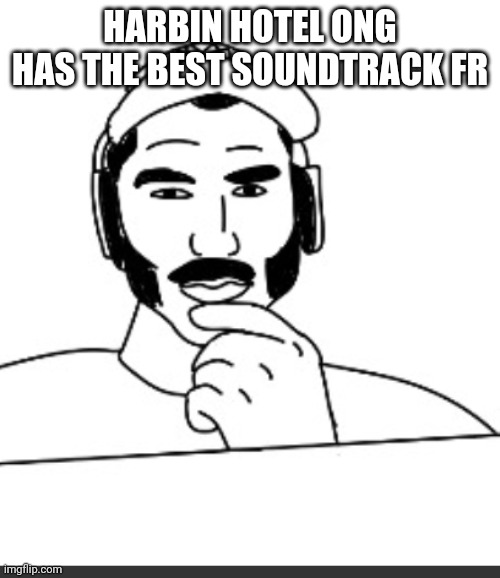 Jshlatt woejack | HARBIN HOTEL ONG HAS THE BEST SOUNDTRACK FR | image tagged in jshlatt woejack | made w/ Imgflip meme maker