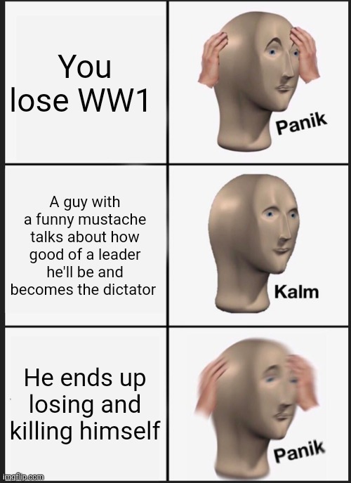 Panik Kalm Panik | You lose WW1; A guy with a funny mustache talks about how good of a leader he'll be and becomes the dictator; He ends up losing and killing himself | image tagged in memes,panik kalm panik | made w/ Imgflip meme maker