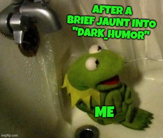 Half sexist, half 911 jokes, all racist! | AFTER A BRIEF JAUNT INTO
"DARK_HUMOR"; ME | image tagged in kermit on shower,memes,dark humor,clean up your act,i need a shower | made w/ Imgflip meme maker