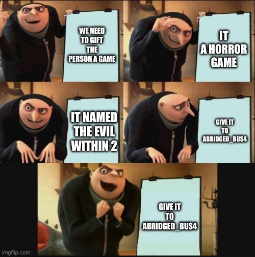 Only gift it online (joke) | WE NEED TO GIFT THE PERSON A GAME; IT A HORROR GAME; GIVE IT TO ABRIDGED_BUS4; IT NAMED THE EVIL WITHIN 2; GIVE IT TO ABRIDGED_BUS4 | image tagged in 5 panel gru meme | made w/ Imgflip meme maker