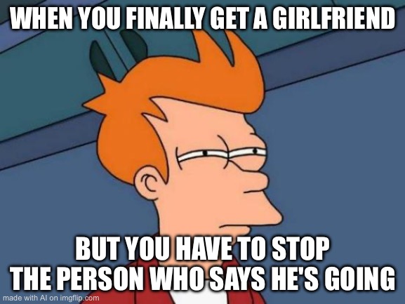 Futurama Fry Meme | WHEN YOU FINALLY GET A GIRLFRIEND; BUT YOU HAVE TO STOP THE PERSON WHO SAYS HE'S GOING | image tagged in memes,futurama fry | made w/ Imgflip meme maker