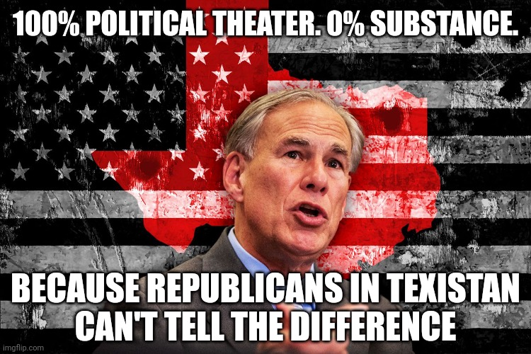 Can you tell the difference? Can you even tell whether you can tell the difference? | 100% POLITICAL THEATER. 0% SUBSTANCE. BECAUSE REPUBLICANS IN TEXISTAN
CAN'T TELL THE DIFFERENCE | image tagged in texas,secure the border,conservative logic,republicans,trump wall,fake | made w/ Imgflip meme maker