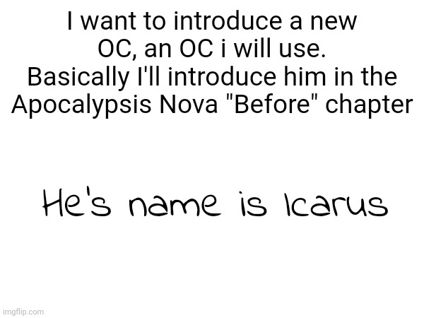 His backstory is kind of sad (note: HOW DID I MISSPELL HIS?!) | I want to introduce a new OC, an OC i will use.
Basically I'll introduce him in the Apocalypsis Nova "Before" chapter; He's name is Icarus | made w/ Imgflip meme maker