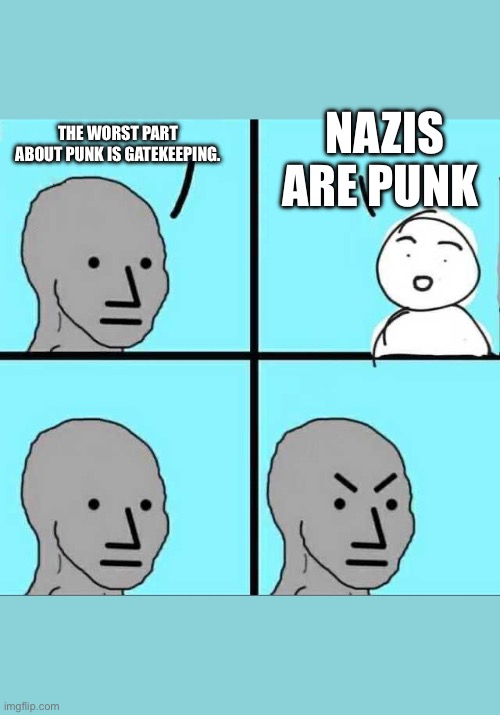 Angry face | NAZIS ARE PUNK; THE WORST PART ABOUT PUNK IS GATEKEEPING. | image tagged in angry face | made w/ Imgflip meme maker