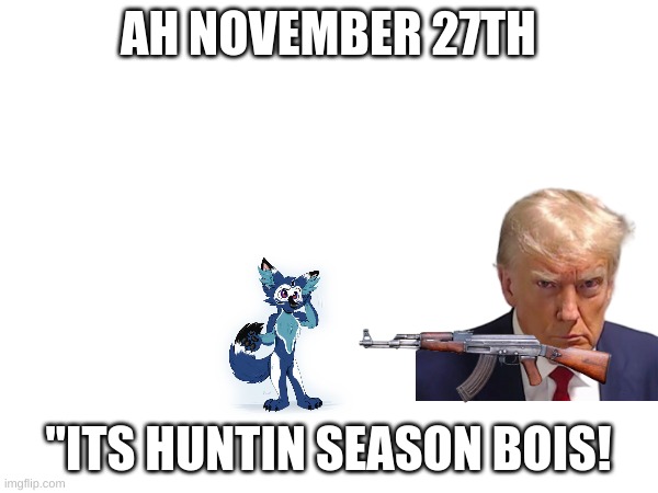 AH NOVEMBER 27TH "ITS HUNTIN SEASON BOIS! | made w/ Imgflip meme maker