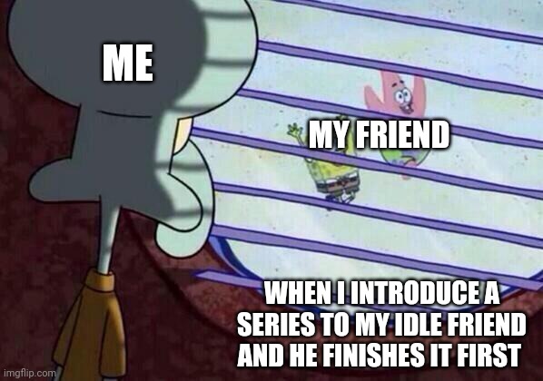 Not sure if this happens to others or it's just me | ME; MY FRIEND; WHEN I INTRODUCE A SERIES TO MY IDLE FRIEND AND HE FINISHES IT FIRST | image tagged in squidward window | made w/ Imgflip meme maker