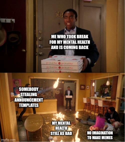 Community Fire Pizza Meme | ME WHO TOOK BREAK FOR MY MENTAL HEALTH AND IS COMING BACK; SOMEBODY STEALING ANNOUNCEMENT TEMPLATES; MY MENTAL HEALTH STILL AS BAD; NO IMAGINATION TO MAKE MEMES | image tagged in community fire pizza meme | made w/ Imgflip meme maker