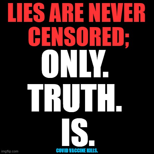 Truth is dangerous to those who benefit from a lie. | LIES ARE NEVER 
CENSORED;; ONLY. 
TRUTH. 
IS. COVID VACCINE KILLS. | image tagged in covid vaccine,truth,fake news,lies,media lies | made w/ Imgflip meme maker