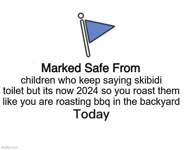 phew , im safe for now... | children who keep saying skibidi toilet but its now 2024 so you roast them like you are roasting bbq in the backyard | image tagged in memes,marked safe from,skibidi toilet,funny,stop,bro | made w/ Imgflip meme maker