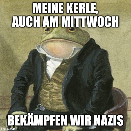 Gentlemen, it is with great pleasure to inform you that | MEINE KERLE, AUCH AM MITTWOCH; BEKÄMPFEN WIR NAZIS | image tagged in gentlemen it is with great pleasure to inform you that | made w/ Imgflip meme maker