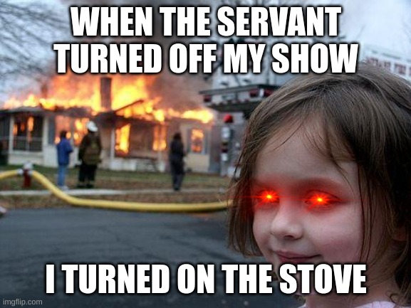 Disaster Girl | WHEN THE SERVANT TURNED OFF MY SHOW; I TURNED ON THE STOVE | image tagged in memes,disaster girl | made w/ Imgflip meme maker