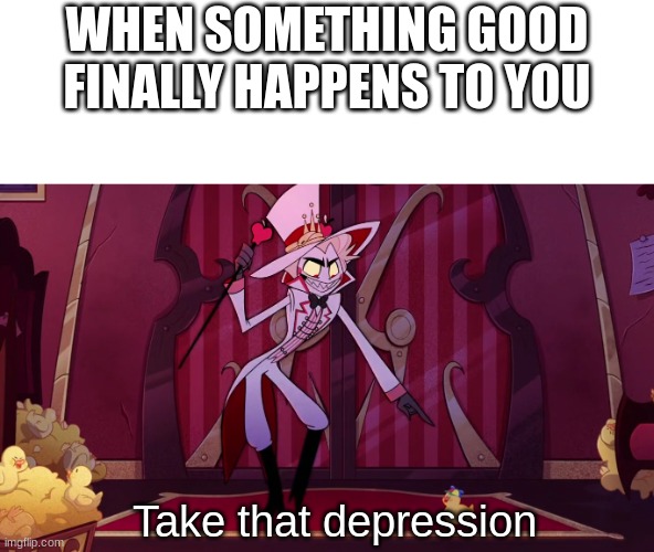 Kucifer, King of Hell here folks | WHEN SOMETHING GOOD FINALLY HAPPENS TO YOU; Take that depression | image tagged in hazbin hotel,lucifer | made w/ Imgflip meme maker