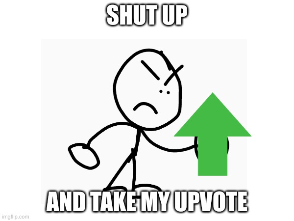 SHUT UP; AND TAKE MY UPVOTE | made w/ Imgflip meme maker