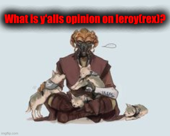 Honestly, I kinda dislike him. Most of you know why. | What is y'alls opinion on leroy(rex)? | made w/ Imgflip meme maker