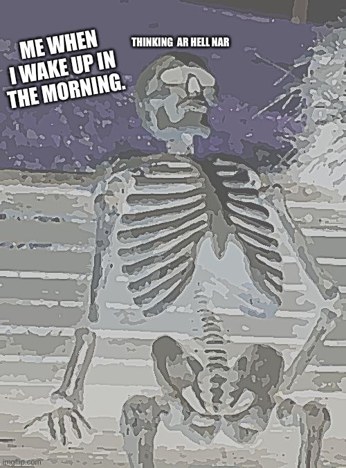 Waiting Skeleton Meme | ME WHEN I WAKE UP IN THE MORNING. THINKING  AR HELL NAR | image tagged in memes,waiting skeleton | made w/ Imgflip meme maker