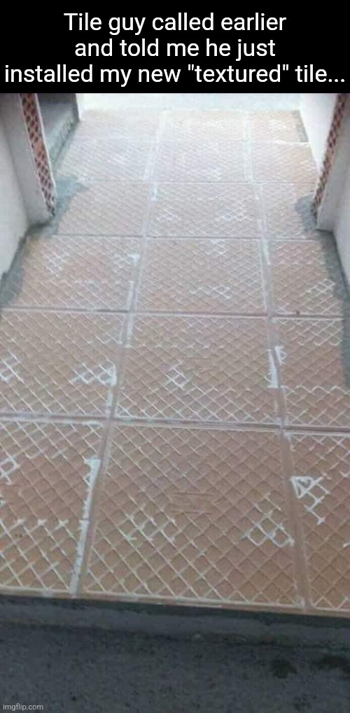 Floored | Tile guy called earlier and told me he just installed my new "textured" tile... | image tagged in you had one job,tile guy,construction,design fails | made w/ Imgflip meme maker