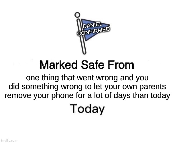 Marked Safe From | DANIEL CONFIRMED; one thing that went wrong and you did something wrong to let your own parents remove your phone for a lot of days than today | image tagged in memes,marked safe from | made w/ Imgflip meme maker