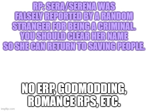 RP: SERA/SERENA WAS FALSELY REPORTED BY A RANDOM STRANGER FOR BEING A CRIMINAL. YOU SHOULD CLEAR HER NAME SO SHE CAN RETURN TO SAVING PEOPLE. NO ERP, GODMODDING, ROMANCE RPS, ETC. | made w/ Imgflip meme maker