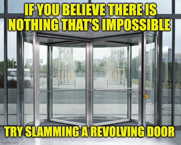 Revolving Door | IF YOU BELIEVE THERE IS NOTHING THAT'S IMPOSSIBLE; TRY SLAMMING A REVOLVING DOOR | image tagged in revolving door | made w/ Imgflip meme maker