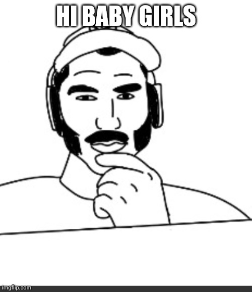 Jshlatt woejack | HI BABY GIRLS | image tagged in jshlatt woejack | made w/ Imgflip meme maker