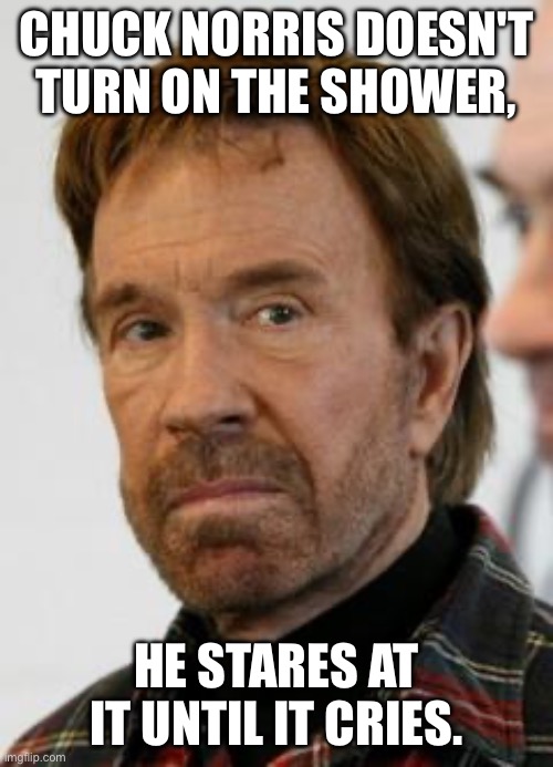Chuck Norris | CHUCK NORRIS DOESN'T TURN ON THE SHOWER, HE STARES AT IT UNTIL IT CRIES. | image tagged in chuck norris,a shower,stares at it,till it cries,fun | made w/ Imgflip meme maker