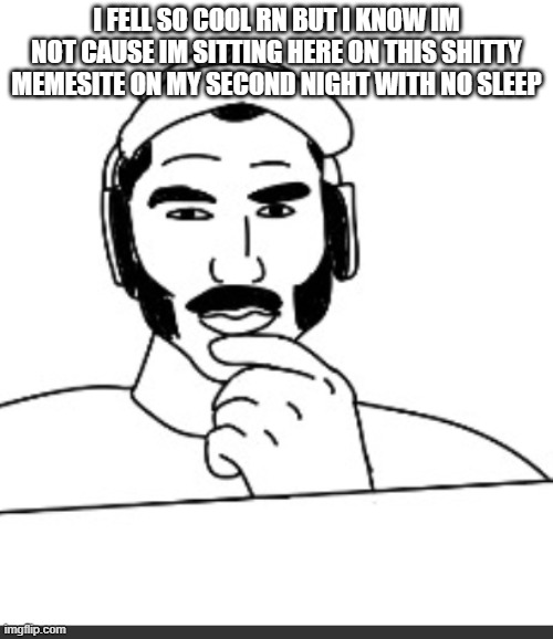 Jshlatt woejack | I FELL SO COOL RN BUT I KNOW IM NOT CAUSE IM SITTING HERE ON THIS SHITTY MEMESITE ON MY SECOND NIGHT WITH NO SLEEP | image tagged in jshlatt woejack | made w/ Imgflip meme maker