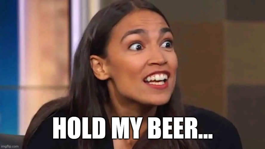 Crazy AOC | HOLD MY BEER... | image tagged in crazy aoc | made w/ Imgflip meme maker