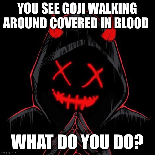 A little romance but not a lot and perms for hurting or killing | YOU SEE GOJI WALKING AROUND COVERED IN BLOOD; WHAT DO YOU DO? | image tagged in grubhub | made w/ Imgflip meme maker