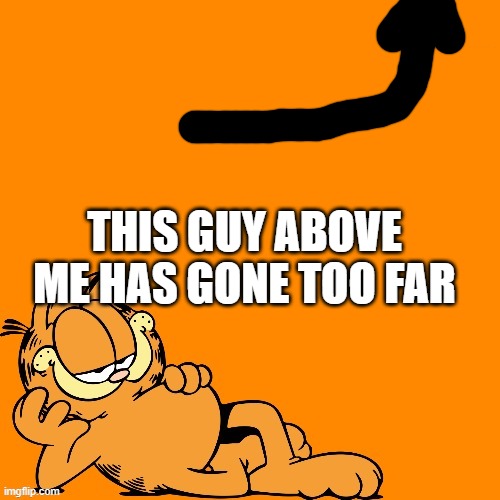 garfield announcement temp | THIS GUY ABOVE ME HAS GONE TOO FAR | image tagged in garfield announcement temp | made w/ Imgflip meme maker