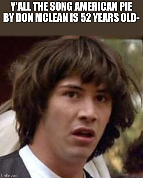 LIKE WHAT- 1971??? HUHH??? | Y'ALL THE SONG AMERICAN PIE BY DON MCLEAN IS 52 YEARS OLD- | image tagged in memes,conspiracy keanu | made w/ Imgflip meme maker
