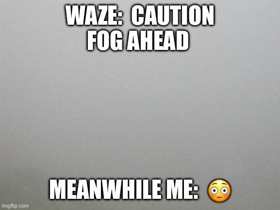 Foggy  | WAZE:  CAUTION
FOG AHEAD; MEANWHILE ME:  😳 | image tagged in foggy | made w/ Imgflip meme maker