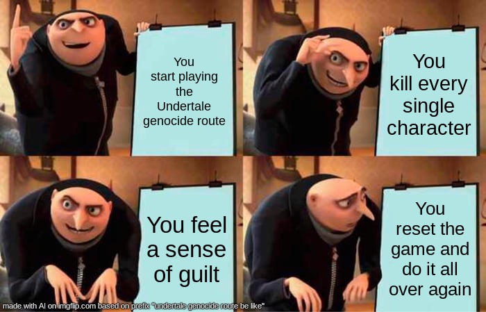 AI meme | You start playing the Undertale genocide route; You kill every single character; You feel a sense of guilt; You reset the game and do it all over again | image tagged in memes,gru's plan,artificial intelligence | made w/ Imgflip meme maker