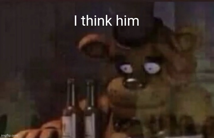 Freddy PTSD | I think him | image tagged in freddy ptsd | made w/ Imgflip meme maker