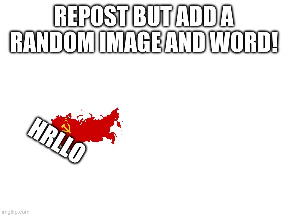 Lol | REPOST BUT ADD A RANDOM IMAGE AND WORD! HRLLO | image tagged in blank white template | made w/ Imgflip meme maker