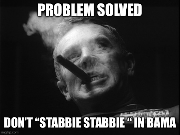 General Ripper (Dr. Strangelove) | PROBLEM SOLVED DON’T “STABBIE STABBIE “ IN BAMA | image tagged in general ripper dr strangelove | made w/ Imgflip meme maker