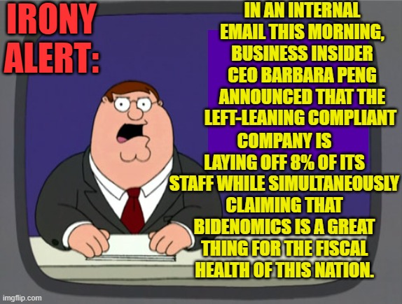 As WOKE companies in the media industry continue crashing and burning, leaftists learn . . . nothing. | IN AN INTERNAL EMAIL THIS MORNING, BUSINESS INSIDER CEO BARBARA PENG ANNOUNCED THAT THE LEFT-LEANING COMPLIANT; IRONY ALERT:; COMPANY IS LAYING OFF 8% OF ITS STAFF WHILE SIMULTANEOUSLY CLAIMING THAT BIDENOMICS IS A GREAT THING FOR THE FISCAL HEALTH OF THIS NATION. | image tagged in peter griffin news | made w/ Imgflip meme maker