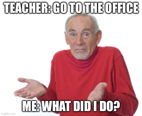 Guess I'll die  | TEACHER: GO TO THE OFFICE; ME: WHAT DID I DO? | image tagged in guess i'll die | made w/ Imgflip meme maker