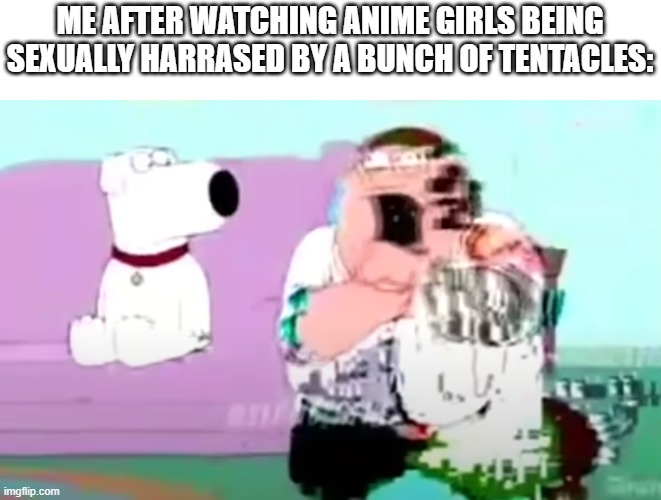 glitchy peter | ME AFTER WATCHING ANIME GIRLS BEING SEXUALLY HARRASED BY A BUNCH OF TENTACLES: | image tagged in glitchy peter | made w/ Imgflip meme maker