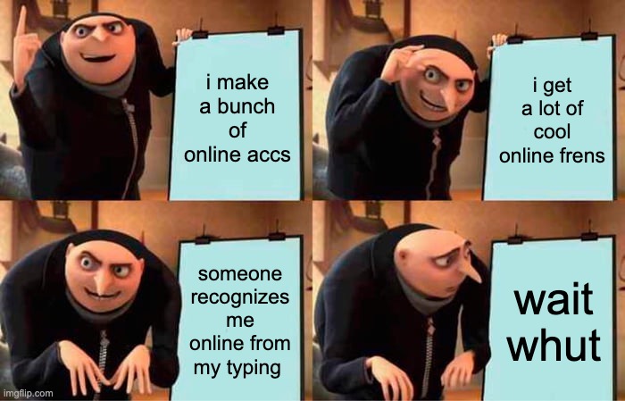 wait whut | i make a bunch of online accs; i get a lot of cool online frens; someone recognizes me online from my typing; wait whut | image tagged in memes,gru's plan | made w/ Imgflip meme maker