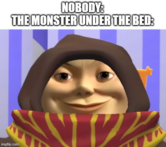 NOBODY:
THE MONSTER UNDER THE BED: | made w/ Imgflip meme maker