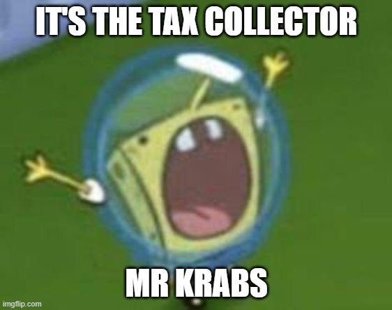 T A X  K R A B | IT'S THE TAX COLLECTOR; MR KRABS | image tagged in a a h h bob | made w/ Imgflip meme maker