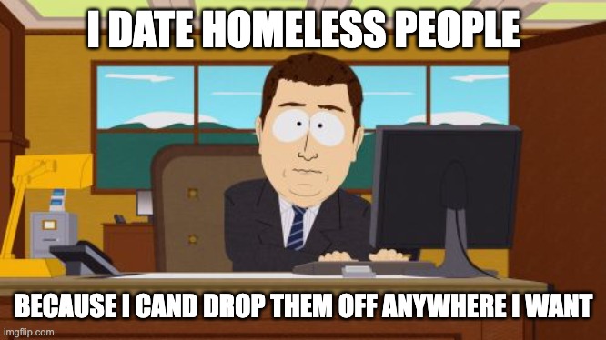 M | I DATE HOMELESS PEOPLE; BECAUSE I CAND DROP THEM OFF ANYWHERE I WANT | image tagged in memes,aaaaand its gone | made w/ Imgflip meme maker