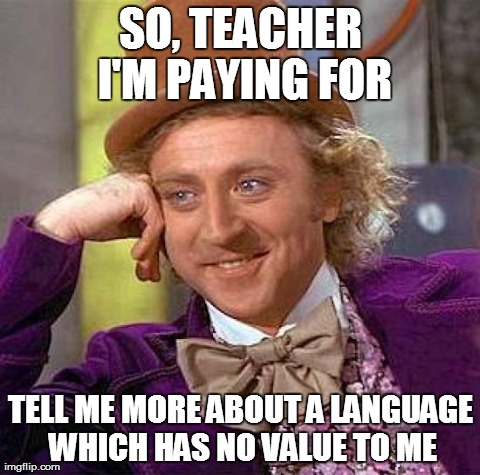 Creepy Condescending Wonka | SO, TEACHER I'M PAYING FOR TELL ME MORE ABOUT A LANGUAGE WHICH HAS NO VALUE TO ME | image tagged in memes,creepy condescending wonka | made w/ Imgflip meme maker