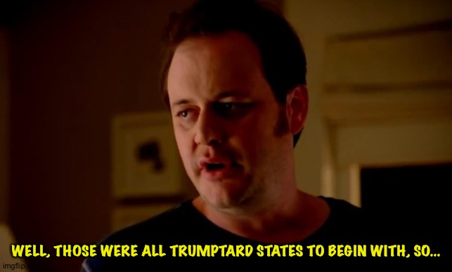 Jake from state farm | WELL, THOSE WERE ALL TRUMPTARD STATES TO BEGIN WITH, SO... | image tagged in jake from state farm | made w/ Imgflip meme maker