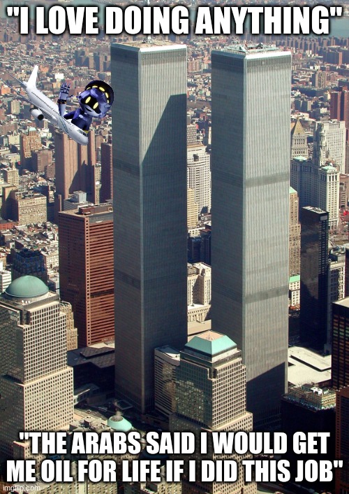 a guy commented to not make N cause 9/11 on my first dark murder drones meme and he gave me the idea" | "I LOVE DOING ANYTHING"; "THE ARABS SAID I WOULD GET ME OIL FOR LIFE IF I DID THIS JOB" | made w/ Imgflip meme maker