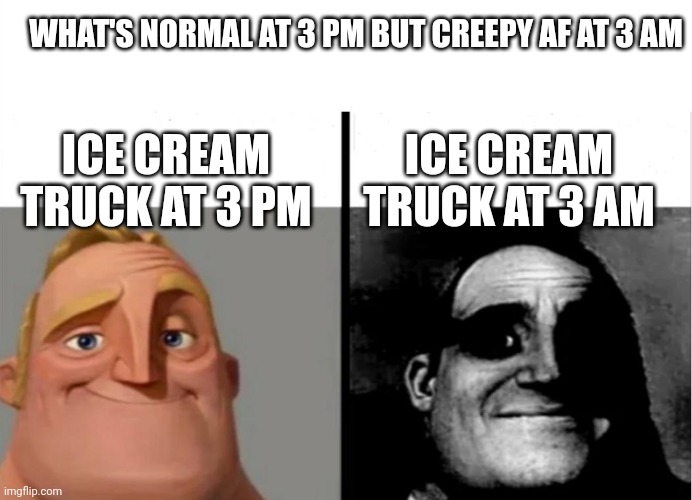 Teacher's Copy | WHAT'S NORMAL AT 3 PM BUT CREEPY AF AT 3 AM; ICE CREAM TRUCK AT 3 AM; ICE CREAM TRUCK AT 3 PM | image tagged in teacher's copy | made w/ Imgflip meme maker