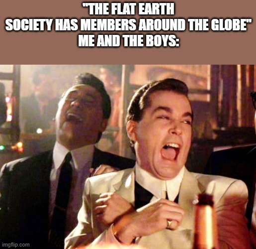 Goodfellas Laugh | "THE FLAT EARTH SOCIETY HAS MEMBERS AROUND THE GLOBE"
ME AND THE BOYS: | image tagged in goodfellas laugh | made w/ Imgflip meme maker